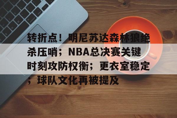 mk体育官网-关于转折点！明尼苏达森林狼绝杀压哨；NBA总决赛关键时刻攻防权衡；更衣室稳定；球队文化再被提及的信息