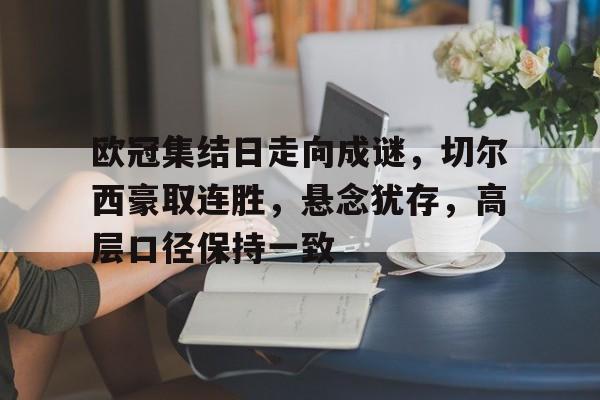 mk体育-包含欧冠集结日走向成谜，切尔西豪取连胜，悬念犹存，高层口径保持一致的词条